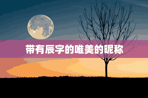 带有辰字的唯美的昵称(带有辰字的唯美的昵称女生)